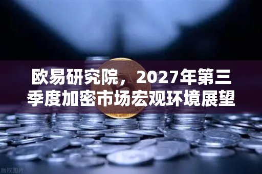 欧易研究院，2027年第三季度加密市场宏观环境展望 趋势、风险与战略布局