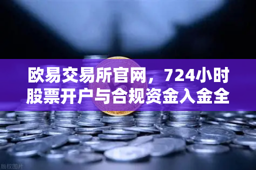 欧易交易所官网，724小时股票开户与合规资金入金全攻略