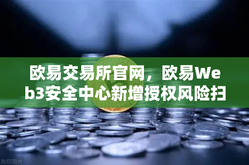 欧易交易所官网，欧易Web3安全中心新增授权风险扫描仪功能，全面守护数字资产安全