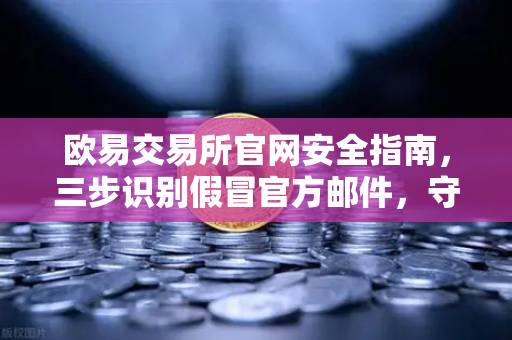 欧易交易所官网安全指南，三步识别假冒官方邮件，守护数字资产
