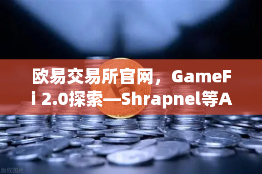 欧易交易所官网，GameFi 2.0探索—Shrapnel等AAA级链游开发进度更新