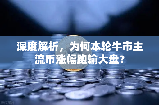 深度解析，为何本轮牛市主流币涨幅跑输大盘？