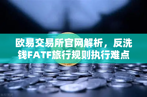欧易交易所官网解析，反洗钱FATF旅行规则执行难点与VASP数据交换标准挑战