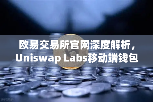 欧易交易所官网深度解析，Uniswap Labs移动端钱包的DApp浏览器革新与去中心化交易新纪元