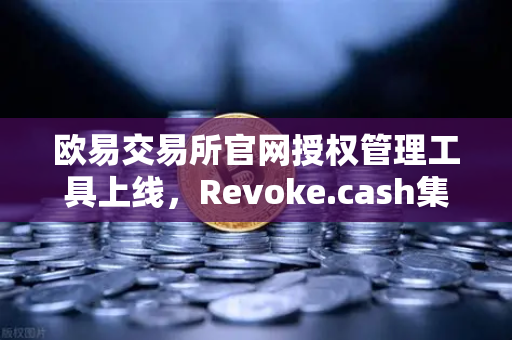 欧易交易所官网授权管理工具上线，Revoke.cash集成进欧易Web3钱包，数字资产安全再升级