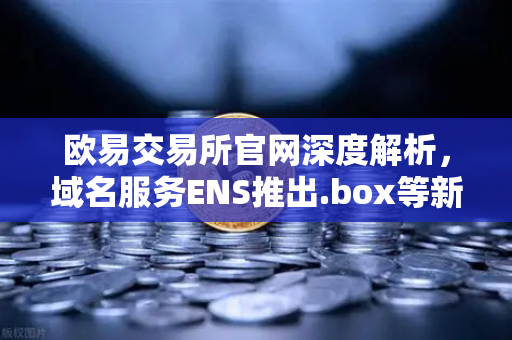 欧易交易所官网深度解析，域名服务ENS推出.box等新后缀，丰富Web3身份体系