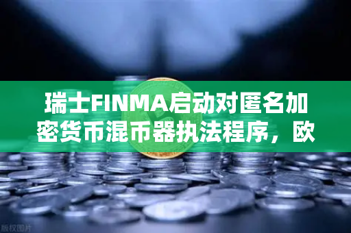 瑞士FINMA启动对匿名加密货币混币器执法程序，欧易交易所官网解读与市场影响