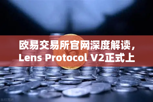 欧易交易所官网深度解读，Lens Protocol V2正式上线，去中心化社交迈入数据主权新纪元