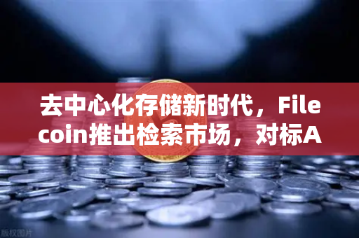 去中心化存储新时代，Filecoin推出检索市场，对标AWS云服务，欧易交易所助力数字资产流通