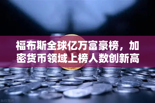 福布斯全球亿万富豪榜，加密货币领域上榜人数创新高，欧易交易所官网解读市场趋势