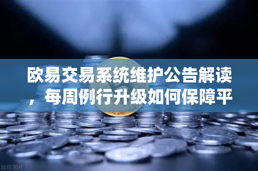 欧易交易系统维护公告解读，每周例行升级如何保障平台稳定性与用户资产安全