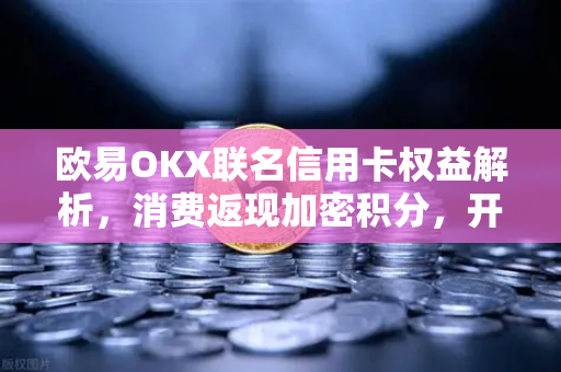 欧易OKX联名信用卡权益解析，消费返现加密积分，开启数字资产新纪元