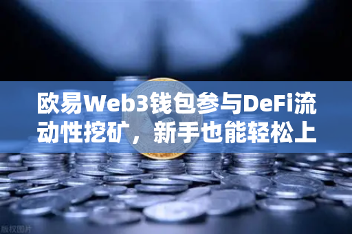 欧易Web3钱包参与DeFi流动性挖矿，新手也能轻松上手的完整指南