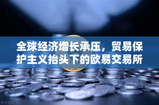 全球经济增长承压，贸易保护主义抬头下的欧易交易所官网新机遇