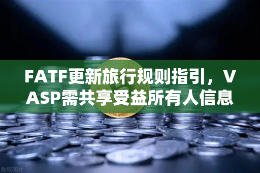 FATF更新旅行规则指引，VASP需共享受益所有人信息，欧易交易所如何应对？