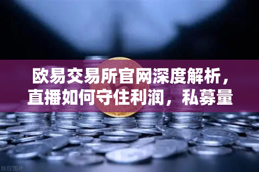 欧易交易所官网深度解析，直播如何守住利润，私募量化时代赚钱更难了吗？