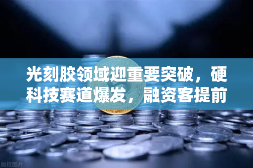 光刻胶领域迎重要突破，硬科技赛道爆发，融资客提前布局这些潜力股