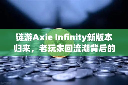 链游Axie Infinity新版本归来，老玩家回流潮背后的生态重塑与投资机会