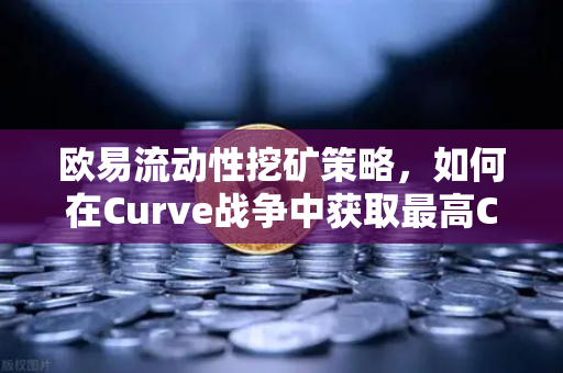 欧易流动性挖矿策略，如何在Curve战争中获取最高CRV奖励