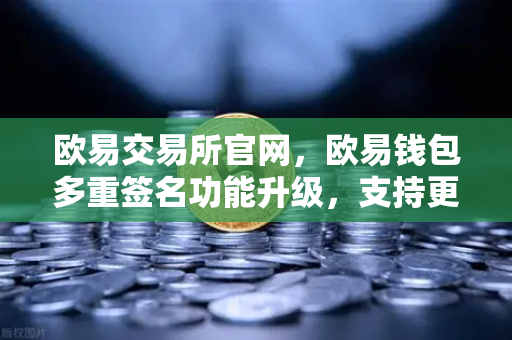 欧易交易所官网，欧易钱包多重签名功能升级，支持更多签名方和自定义规则
