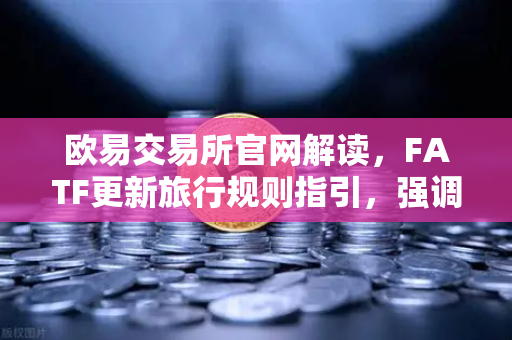 欧易交易所官网解读，FATF更新旅行规则指引，强调VASP需共享受益所有人信息