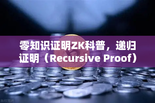 零知识证明ZK科普，递归证明（Recursive Proof）如何提升区块链效率
