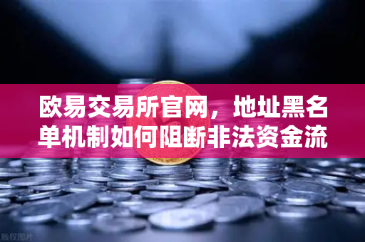 欧易交易所官网，地址黑名单机制如何阻断非法资金流入？全面解析与问答