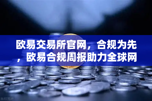 欧易交易所官网，合规为先，欧易合规周报助力全球网络犯罪打击