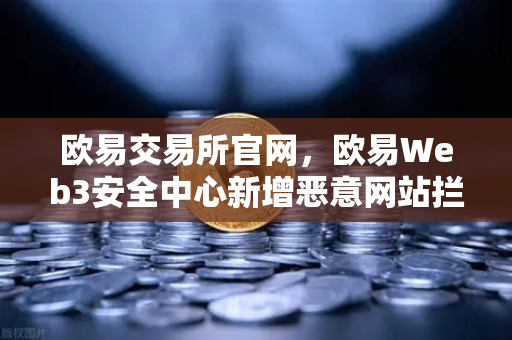 欧易交易所官网，欧易Web3安全中心新增恶意网站拦截功能，守护数字资产安全