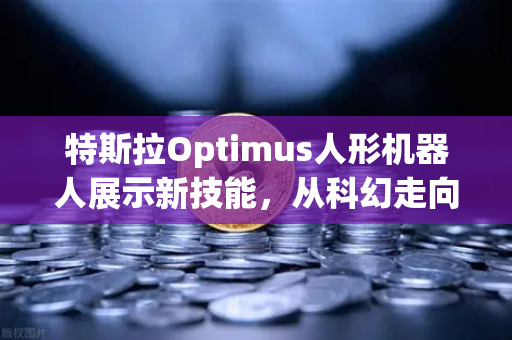 特斯拉Optimus人形机器人展示新技能，从科幻走向现实的工业革命