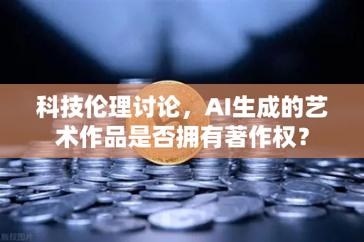 科技伦理讨论,AI生成的艺术作品是否拥有著作权?-第1张图片-欧易交易所 科技伦理讨论,AI生成的艺术作品是否拥有著作权?-第1张图片-欧易交易所