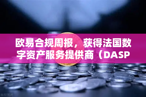 欧易合规周报，获得法国数字资产服务提供商（DASP）注册批准—全球合规进程再迈关键一步-第1张图片-欧易交易所