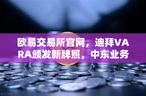 欧易交易所官网,迪拜VARA颁发新牌照,中东业务版图再拓新局-第1张图片-欧易交易所 欧易交易所官网,迪拜VARA颁发新牌照,中东业务版图再拓新局-第1张图片-欧易交易所