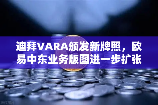 迪拜VARA颁发新牌照，欧易中东业务版图进一步扩张，合规化布局引领加密交易所新格局-第1张图片-欧易交易所