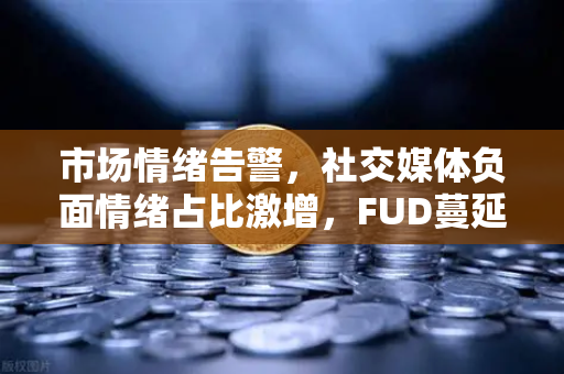 市场情绪告警，社交媒体负面情绪占比激增，FUD蔓延下的数字资产避险策略-第1张图片-欧易交易所