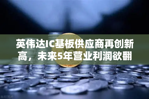 英伟达IC基板供应商再创新高，未来5年营业利润欲翻5倍，半导体产业链的爆发前夜