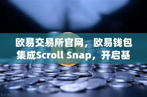 欧易交易所官网，欧易钱包集成Scroll Snap，开启基于zkEVM的Layer2新时代