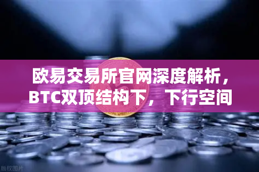 欧易交易所官网深度解析，BTC双顶结构下，下行空间如何打开？