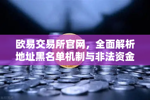 欧易交易所官网，全面解析地址黑名单机制与非法资金拦截策略
