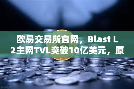 欧易交易所官网，Blast L2主网TVL突破10亿美元，原生收益模式受追捧