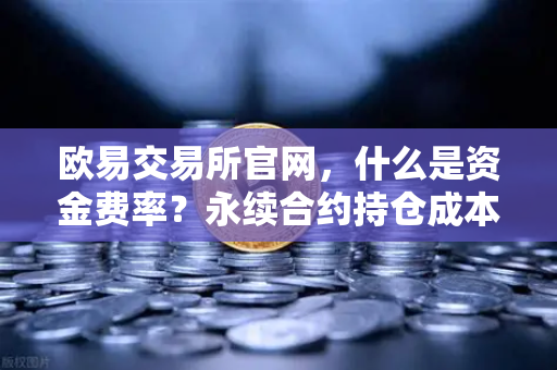 欧易交易所官网，什么是资金费率？永续合约持仓成本计算详解