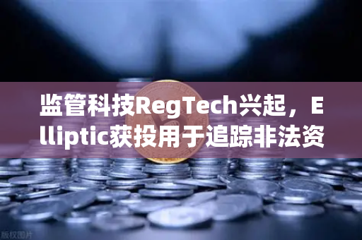 监管科技RegTech兴起，Elliptic获投用于追踪非法资金，欧易交易所合规布局再升级