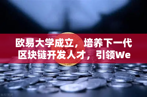 欧易大学成立，培养下一代区块链开发人才，引领Web3技术革新