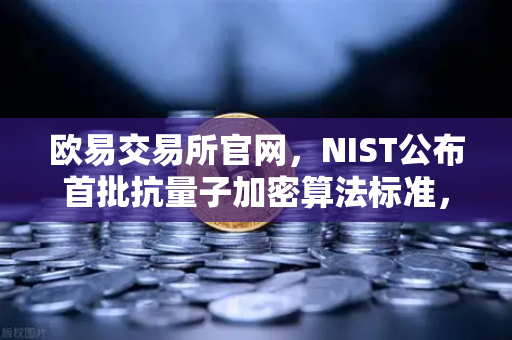 欧易交易所官网，NIST公布首批抗量子加密算法标准，重塑数字资产安全格局