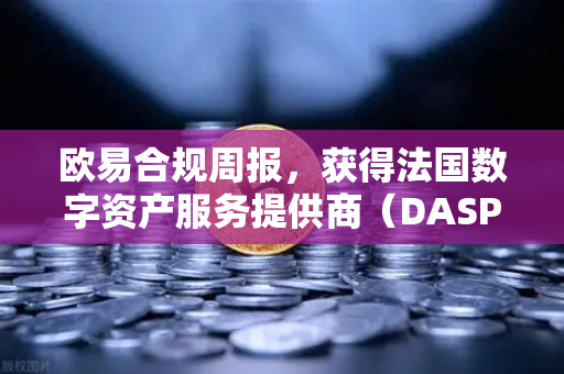 欧易合规周报，获得法国数字资产服务提供商（DASP）注册批准，开启全球合规新篇章