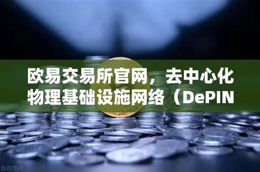 欧易交易所官网，去中心化物理基础设施网络（DePIN）赛道深度报告