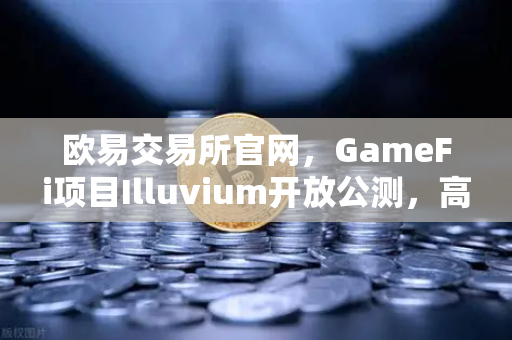 欧易交易所官网，GameFi项目Illuvium开放公测，高品质画面引玩家关注