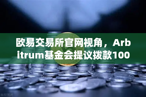 欧易交易所官网视角，Arbitrum基金会提议拨款1000万美元用于激励开发者，Layer2生态迎来新变局