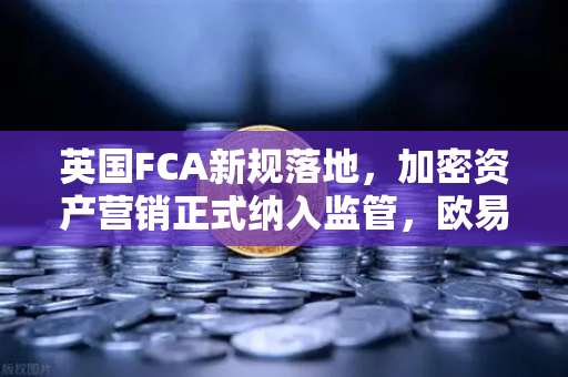 英国FCA新规落地，加密资产营销正式纳入监管，欧易交易所如何应对？
