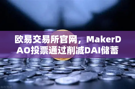 欧易交易所官网，MakerDAO投票通过削减DAI储蓄率（DSR）借贷市场迎来新变局